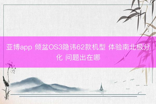 亚博app 倾盆OS3隐讳62款机型 体验南北极分化 问题出在哪