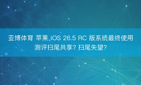 亚博体育 苹果 iOS 26.5 RC 版系统最终使用测评扫尾共享? 扫尾失望?