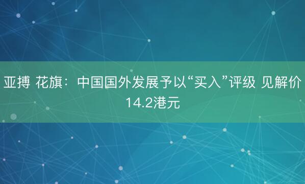 亚搏 花旗：中国国外发展予以“买入”评级 见解价14.2港元