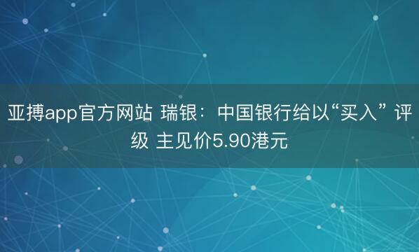 亚搏app官方网站 瑞银：中国银行给以“买入” 评级 主见价5.90港元