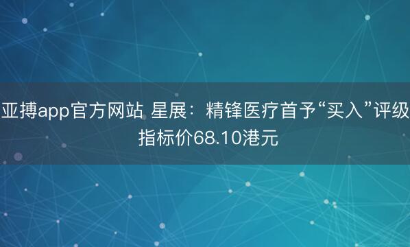 亚搏app官方网站 星展：精锋医疗首予“买入”评级 指标价68.10港元