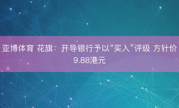 亚博体育 花旗：开导银行予以“买入”评级 方针价9.88港元