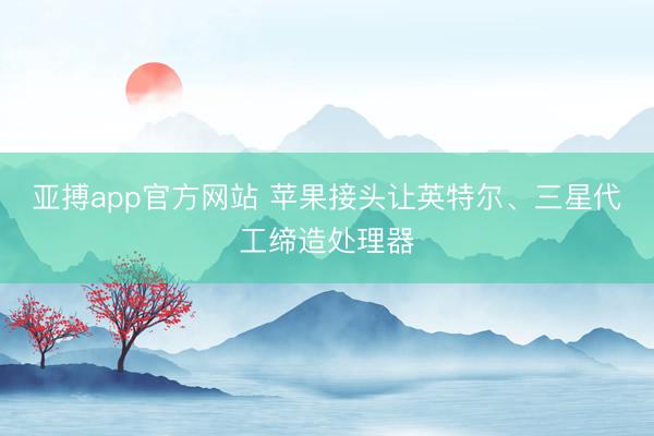 亚搏app官方网站 苹果接头让英特尔、三星代工缔造处理器