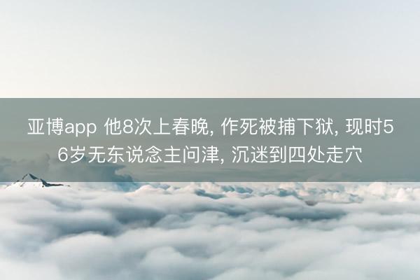 亚博app 他8次上春晚, 作死被捕下狱, 现时56岁无东说念主问津, 沉迷到四处走穴