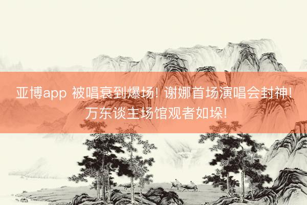 亚博app 被唱衰到爆场! 谢娜首场演唱会封神! 万东谈主场馆观者如垛!