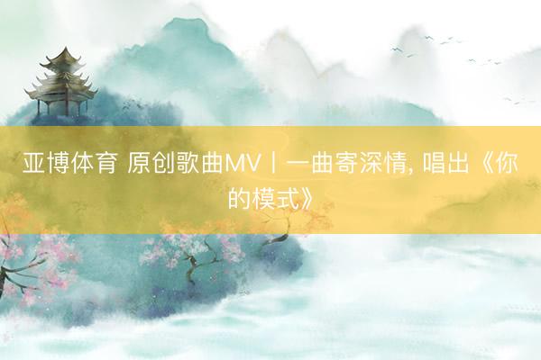 亚博体育 原创歌曲MV丨一曲寄深情, 唱出《你的模式》