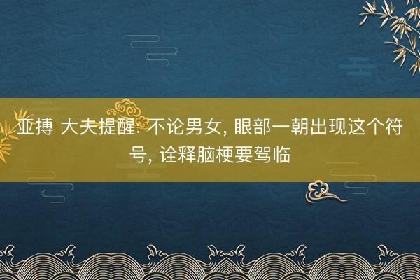 亚搏 大夫提醒: 不论男女, 眼部一朝出现这个符号, 诠释脑梗要驾临