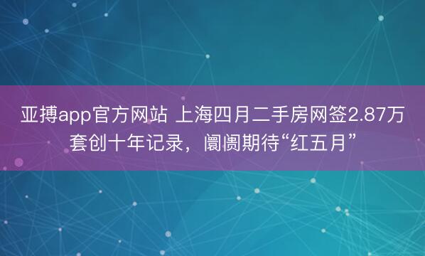亚搏app官方网站 上海四月二手房网签2.87万套创十年记录，阛阓期待“红五月”
