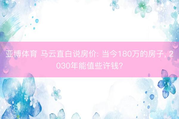 亚博体育 马云直白说房价: 当今180万的房子, 2030年能值些许钱?