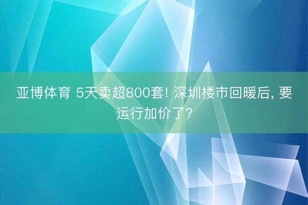 亚博体育 5天卖超800套! 深圳楼市回暖后， 要运行加价了?