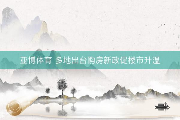 亚博体育 多地出台购房新政促楼市升温