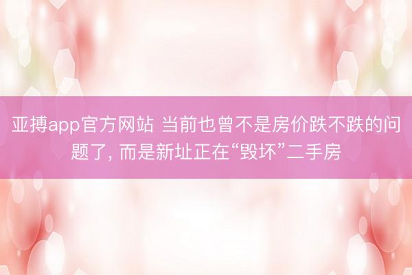 亚搏app官方网站 当前也曾不是房价跌不跌的问题了, 而是新址正在“毁坏”二手房