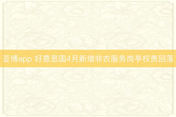 亚博app 好意思国4月新增非农服务岗亭权贵回落